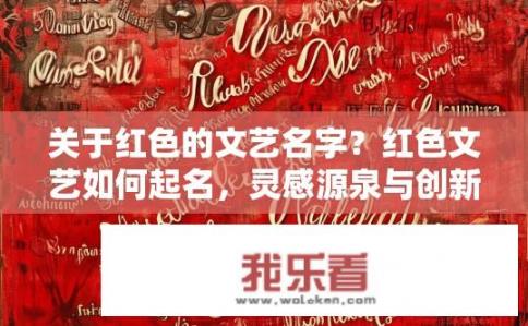 关于红色的文艺名字？红色文艺如何起名，灵感源泉与创新思考