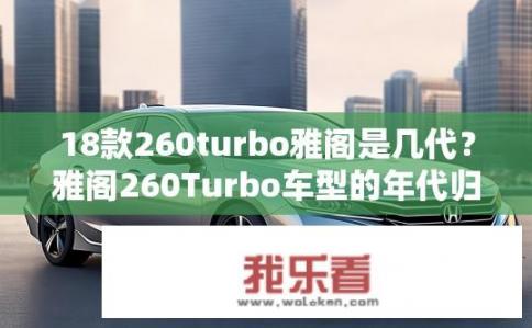 18款260turbo雅阁是几代？雅阁260Turbo车型的年代归属是什么一代？