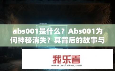abs001是什么？Abs001为何神秘消失？其背后的故事与影响探讨