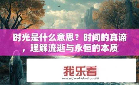 时光是什么意思？时间的真谛，理解流逝与永恒的本质