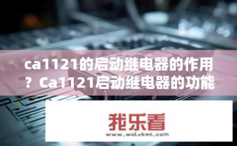 ca1121的启动继电器的作用？Ca1121启动继电器的功能是什么？