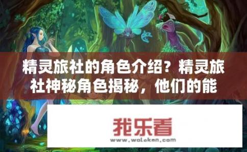 精灵旅社的角色介绍？精灵旅社神秘角色揭秘，他们的能力、背景与冒险故事