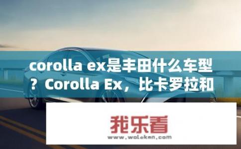 corolla ex是丰田什么车型？Corolla Ex，比卡罗拉和雅阁更高级的轿车定位?