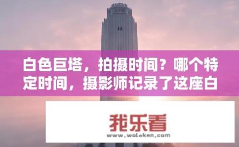 白色巨塔，拍摄时间？哪个特定时间，摄影师记录了这座白色巨塔的日出或日落照片？