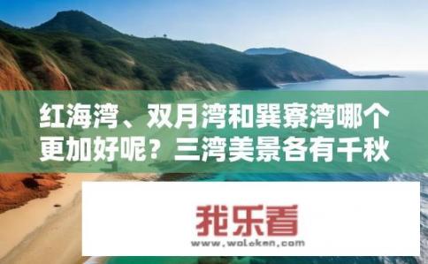 红海湾、双月湾和巽寮湾哪个更加好呢？三湾美景各有千秋，谁才是红海湾的最佳选择?