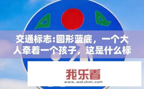 交通标志:圆形蓝底，一个大人牵着一个孩子，这是什么标志？红绿双箭头示意安全过马路吗？