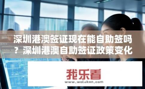 深圳港澳签证现在能自助签吗？深圳港澳自助签证政策变化，未来是否支持自助办理?