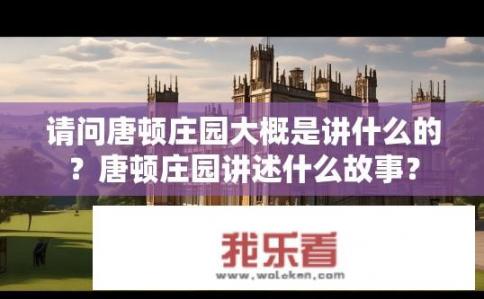 请问唐顿庄园大概是讲什么的？唐顿庄园讲述什么故事？