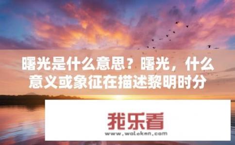 曙光是什么意思？曙光，什么意义或象征在描述黎明时分的景象中?