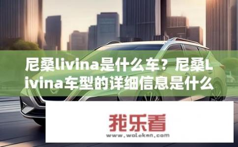 尼桑livina是什么车？尼桑Livina车型的详细信息是什么？
