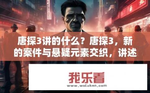 唐探3讲的什么？唐探3，新的案件与悬疑元素交织，讲述人物命运走向与生死较量的故事?