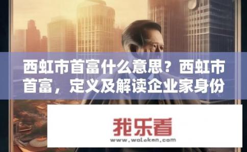 西虹市首富什么意思？西虹市首富，定义及解读企业家身份背后的故事与现实意义是什么？