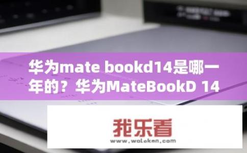 华为mate bookd14是哪一年的？华为MateBookD 14何时发布？