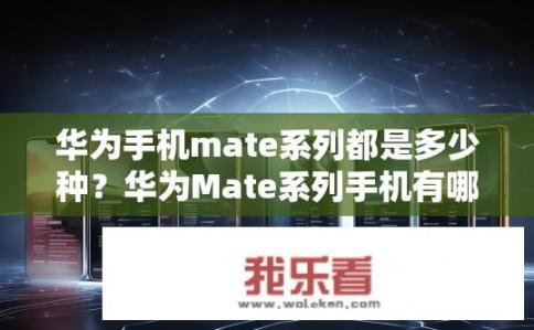 华为手机mate系列都是多少种？华为Mate系列手机有哪些型号及配置规格？