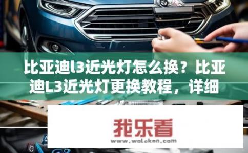 比亚迪l3近光灯怎么换？比亚迪L3近光灯更换教程，详细步骤及所需工具一览