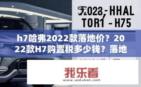 h7哈弗2022款落地价？2022款H7购置税多少钱？落地价是多少？