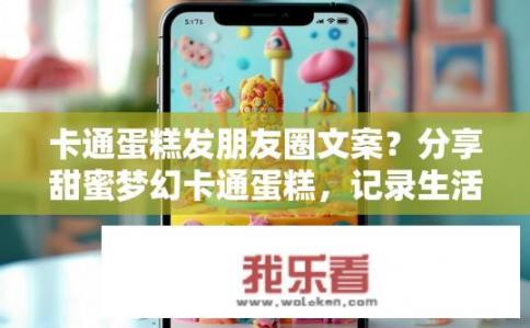 卡通蛋糕发朋友圈文案？分享甜蜜梦幻卡通蛋糕，记录生活的美好瞬间！卡通蛋糕 朋友圈佳作 趣味分享