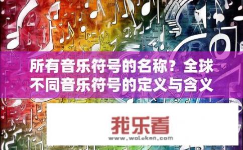 所有音乐符号的名称？全球不同音乐符号的定义与含义是什么？