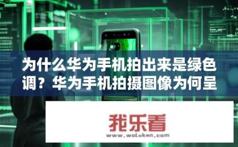 为什么华为手机拍出来是绿色调？华为手机拍摄图像为何呈现绿色调？