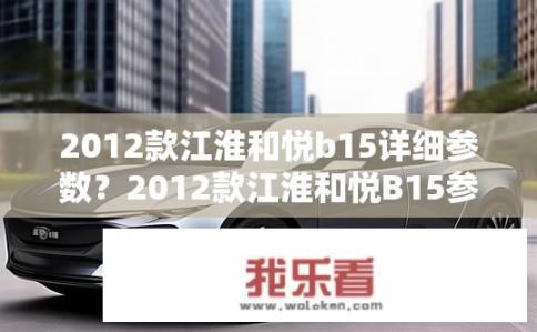 2012款江淮和悦b15详细参数？2012款江淮和悦B15参数详情有哪些？