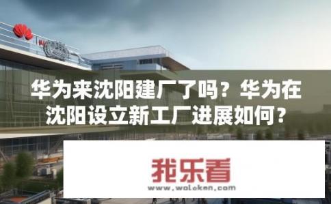 华为来沈阳建厂了吗？华为在沈阳设立新工厂进展如何？
