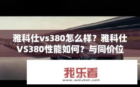 雅科仕vs380怎么样？雅科仕VS380性能如何？与同价位竞争对手相比有何优势和不足之处？