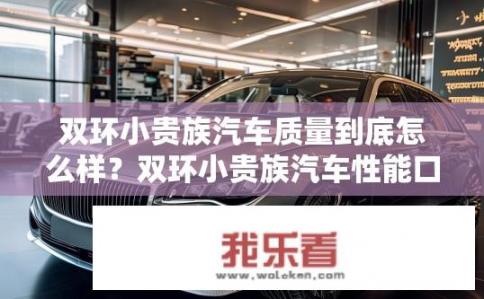 双环小贵族汽车质量到底怎么样？双环小贵族汽车性能口碑如何？质保保障如何？