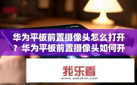 华为平板前置摄像头怎么打开？华为平板前置摄像头如何开启？