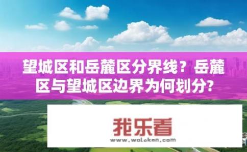 望城区和岳麓区分界线？岳麓区与望城区边界为何划分?