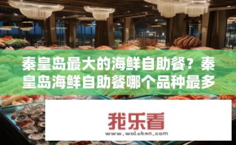 秦皇岛最大的海鲜自助餐？秦皇岛海鲜自助餐哪个品种最多、品质最优?