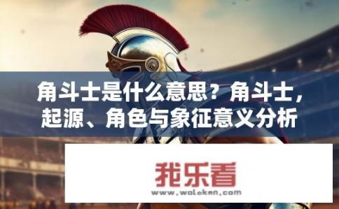 角斗士是什么意思？角斗士，起源、角色与象征意义分析