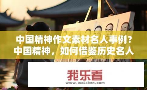 中国精神作文素材名人事例？中国精神，如何借鉴历史名人故事传承其核心价值观?