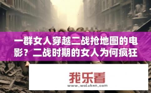 一群女人穿越二战抢地图的电影？二战时期的女人为何疯狂抢夺地图？
