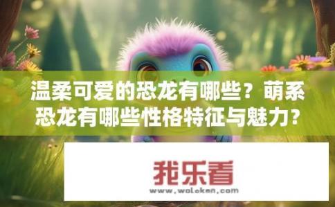 温柔可爱的恐龙有哪些？萌系恐龙有哪些性格特征与魅力？