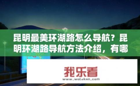 昆明最美环湖路怎么导航？昆明环湖路导航方法介绍，有哪些最佳途径或指示牌推荐?