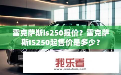 雷克萨斯is250报价？雷克萨斯IS250起售价是多少？