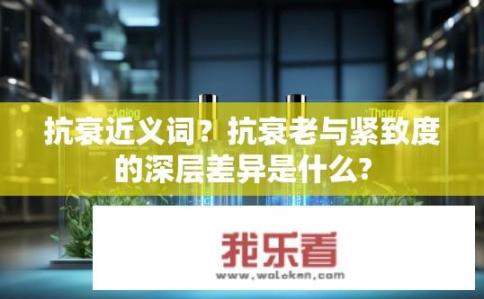 抗衰近义词？抗衰老与紧致度的深层差异是什么?