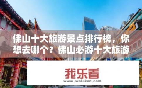 佛山十大旅游景点排行榜，你想去哪个？佛山必游十大旅游景点，盘点最受欢迎的地方，带你领略城市魅力