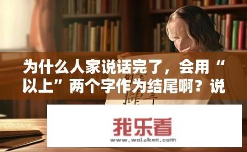 为什么人家说话完了，会用“以上”两个字作为结尾啊？说话完毕为何总要加上以上二字?