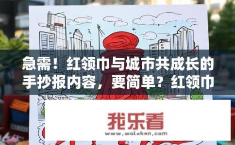 急需！红领巾与城市共成长的手抄报内容，要简单？红领巾引领城市成长，手抄报故事讲述中的创新元素与实践深度探究