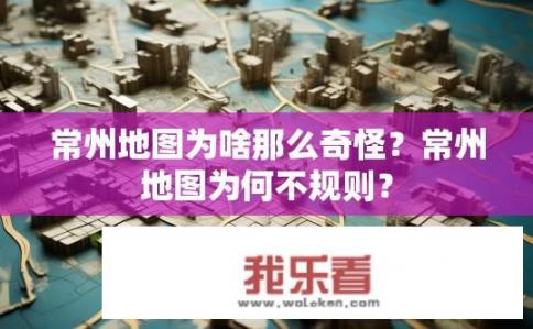 常州地图为啥那么奇怪？常州地图为何不规则？