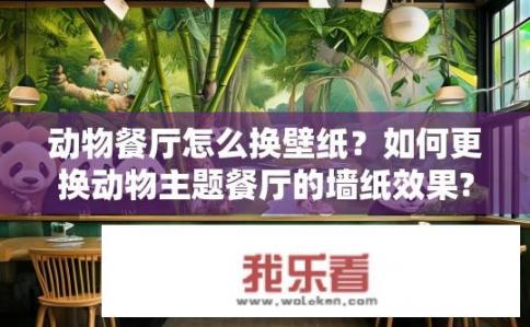 动物餐厅怎么换壁纸？如何更换动物主题餐厅的墙纸效果?