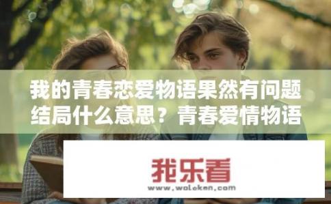 我的青春恋爱物语果然有问题结局什么意思？青春爱情物语，结局暗示出哪个问题的存在？