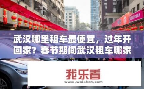 武汉哪里租车最便宜，过年开回家？春节期间武汉租车哪家实惠，选择？