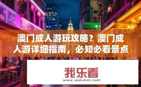澳门成人游玩攻略？澳门成人游详细指南，必知必看景点、体验方式及安全须知