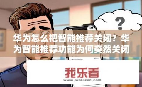 华为怎么把智能推荐关闭？华为智能推荐功能为何突然关闭?