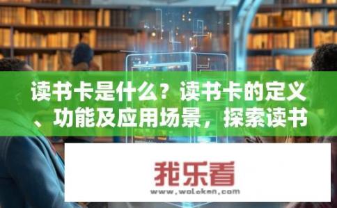 读书卡是什么？读书卡的定义、功能及应用场景，探索读书文化的新维度