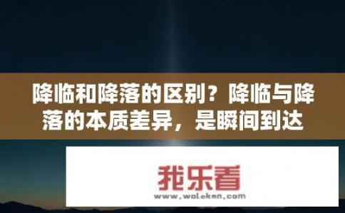 降临和降落的区别？降临与降落的本质差异，是瞬间到达还是逐渐靠近?
