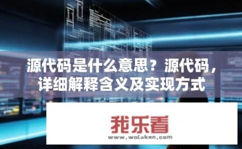 源代码是什么意思？源代码，详细解释含义及实现方式