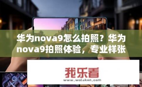 华为nova9怎么拍照？华为nova9拍照体验，专业样张、暗光摄影及微距拍摄解析